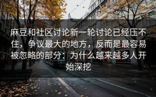 麻豆和社区讨论新一轮讨论已经压不住，争议最大的地方，反而是最容易被忽略的部分：为什么越来越多人开始深挖