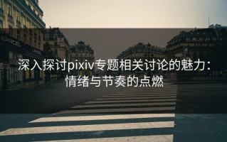 深入探讨pixiv专题相关讨论的魅力：情绪与节奏的点燃