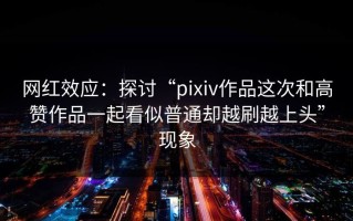 网红效应：探讨“pixiv作品这次和高赞作品一起看似普通却越刷越上头”现象