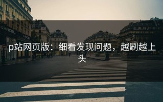 p站网页版：细看发现问题，越刷越上头