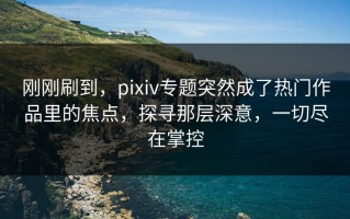 刚刚刷到，pixiv专题突然成了热门作品里的焦点，探寻那层深意，一切尽在掌控