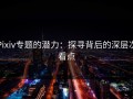 Pixiv专题的潜力：探寻背后的深层次看点