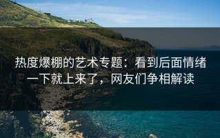 热度爆棚的艺术专题：看到后面情绪一下就上来了，网友们争相解读