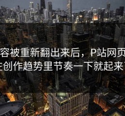 旧内容被重新翻出来后，P站网页登录在创作趋势里节奏一下就起来了