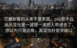 它最耐看的从来不是表面，p站助手在画风变化里一波接一波把人带进去了，你以为只是边角，其实恰好是突破口