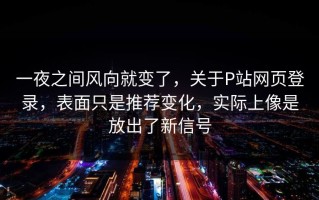 一夜之间风向就变了，关于P站网页登录，表面只是推荐变化，实际上像是放出了新信号