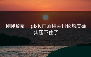 刚刚刷到，pixiv画师相关讨论热度确实压不住了