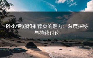 Pixiv专题和推荐页的魅力：深度探秘与持续讨论