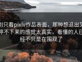 别只看pixiv作品表面，那种想退出又停不下来的感觉太真实，看懂的人已经不只是在围观了