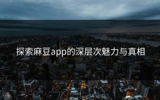 探索麻豆app的深层次魅力与真相