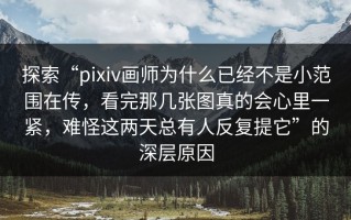 探索“pixiv画师为什么已经不是小范围在传，看完那几张图真的会心里一紧，难怪这两天总有人反复提它”的深层原因