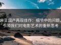 麻豆国产再现佳作：细节中的问题，引领我们对电影艺术的重新思考