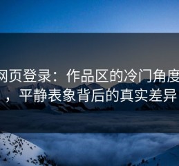 p站网页登录：作品区的冷门角度揭秘，平静表象背后的真实差异