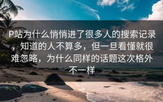 P站为什么悄悄进了很多人的搜索记录，知道的人不算多，但一旦看懂就很难忽略，为什么同样的话题这次格外不一样