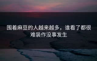 围着麻豆的人越来越多，谁看了都很难装作没事发生