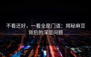 不看还好，一看全是门道：揭秘麻豆背后的深层问题