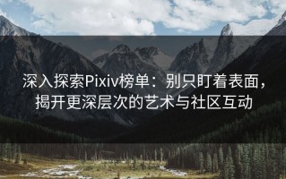 深入探索Pixiv榜单：别只盯着表面，揭开更深层次的艺术与社区互动