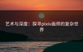 艺术与深度：探寻pixiv画师的复杂世界