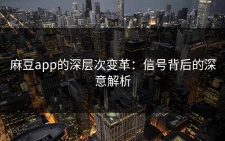 麻豆app的深层次变革：信号背后的深意解析