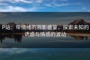 P站：带情绪的观影盛宴，探索未知的诱惑与情感的波动