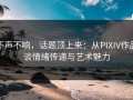 不声不响，话题顶上来：从PIXIV作品谈情绪传递与艺术魅力