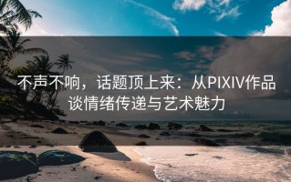 不声不响，话题顶上来：从PIXIV作品谈情绪传递与艺术魅力