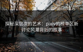 探秘深层次的艺术：pixiv的榜单区新讨论风潮背后的故事