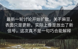 最新一轮讨论开始扩散，关于麻豆，表面只是更新，实际上像是放出了新信号，这次真不是一句巧合能解释