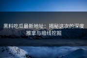 黑料吃瓜最新地址：揭秘这次的深度推拿与暗线挖掘