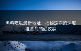 黑料吃瓜最新地址：揭秘这次的深度推拿与暗线挖掘
