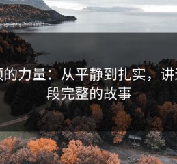 视频的力量：从平静到扎实，讲述一段完整的故事