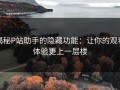 揭秘P站助手的隐藏功能：让你的观看体验更上一层楼