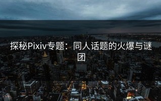 探秘Pixiv专题：同人话题的火爆与谜团