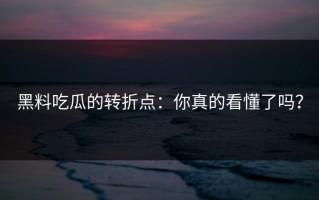 黑料吃瓜的转折点：你真的看懂了吗？