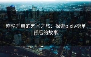 昨晚开启的艺术之旅：探索pixiv榜单背后的故事