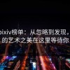 探秘pixiv榜单：从忽略到发现，真正的艺术之美在这里等待你