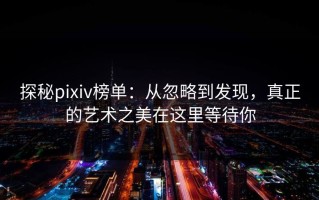 探秘pixiv榜单：从忽略到发现，真正的艺术之美在这里等待你