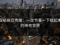 探秘麻豆传媒：一次节奏一下就起来的神奇世界