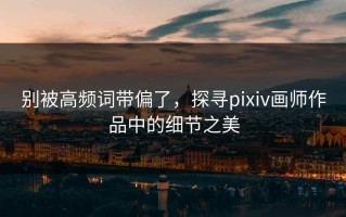 别被高频词带偏了，探寻pixiv画师作品中的细节之美