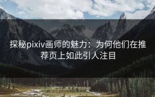 探秘pixiv画师的魅力：为何他们在推荐页上如此引人注目
