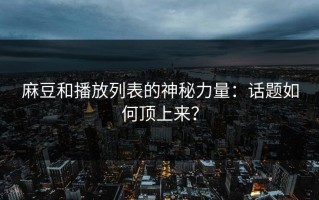 麻豆和播放列表的神秘力量：话题如何顶上来？