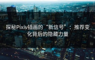 探秘Pixiv插画的“新信号”：推荐变化背后的隐藏力量