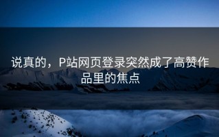 说真的，P站网页登录突然成了高赞作品里的焦点