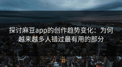 探讨麻豆app的创作趋势变化：为何越来越多人错过最有用的部分