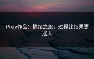 Pixiv作品：情绪之旅，过程比结果更迷人