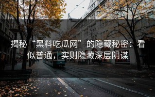 揭秘“黑料吃瓜网”的隐藏秘密：看似普通，实则隐藏深层阴谋