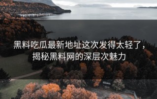 黑料吃瓜最新地址这次发得太轻了，揭秘黑料网的深层次魅力