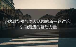 p站浏览器与同人话题的新一轮讨论：引领潮流的幕后力量