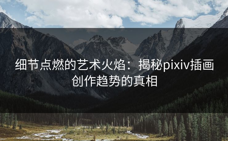 细节点燃的艺术火焰：揭秘pixiv插画创作趋势的真相-第1张图片-p站影视站 | p站镜像热门视频