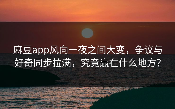 麻豆app风向一夜之间大变，争议与好奇同步拉满，究竟赢在什么地方？-第1张图片-p站影视站 | p站镜像热门视频